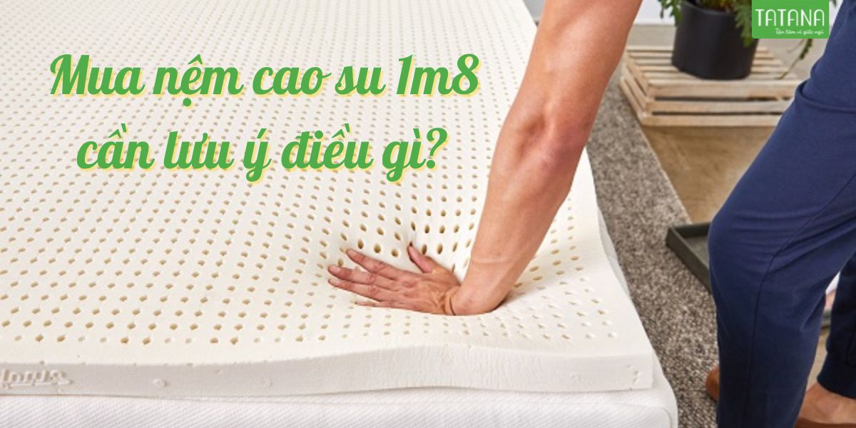 Mua nệm cao su 1m8 cần lưu ý điều gì?